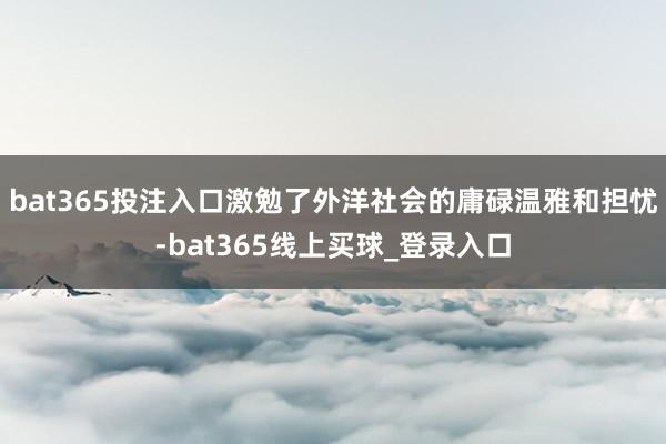 bat365投注入口激勉了外洋社会的庸碌温雅和担忧-bat365线上买球_登录入口