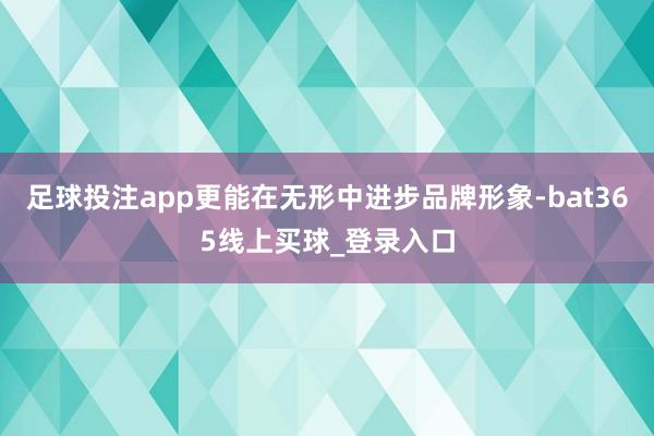 足球投注app更能在无形中进步品牌形象-bat365线上买球_登录入口