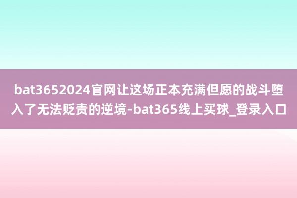 bat3652024官网让这场正本充满但愿的战斗堕入了无法贬责的逆境-bat365线上买球_登录入口