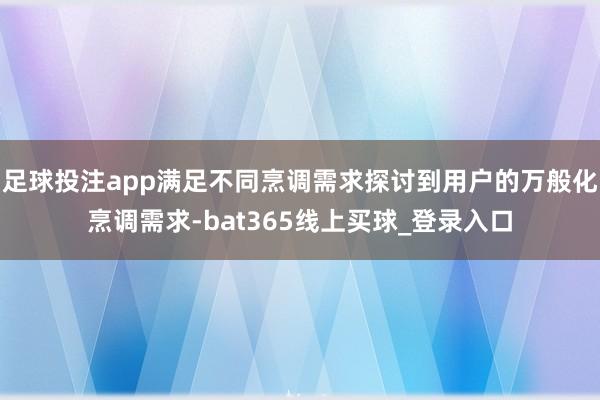 足球投注app满足不同烹调需求探讨到用户的万般化烹调需求-bat365线上买球_登录入口