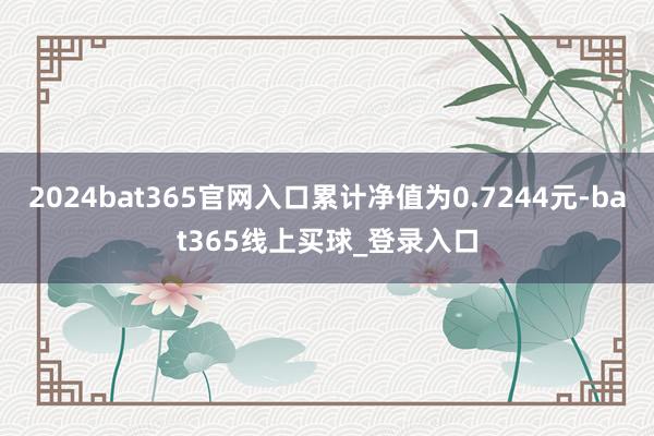 2024bat365官网入口累计净值为0.7244元-bat365线上买球_登录入口