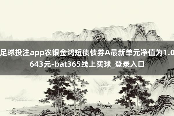 足球投注app农银金鸿短债债券A最新单元净值为1.0643元-bat365线上买球_登录入口