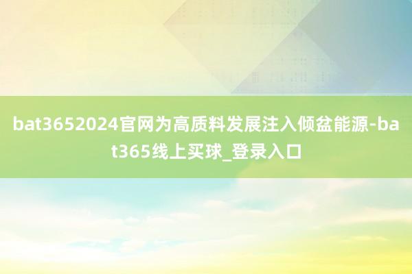 bat3652024官网为高质料发展注入倾盆能源-bat365线上买球_登录入口