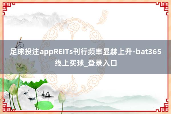 足球投注appREITs刊行频率显赫上升-bat365线上买球_登录入口