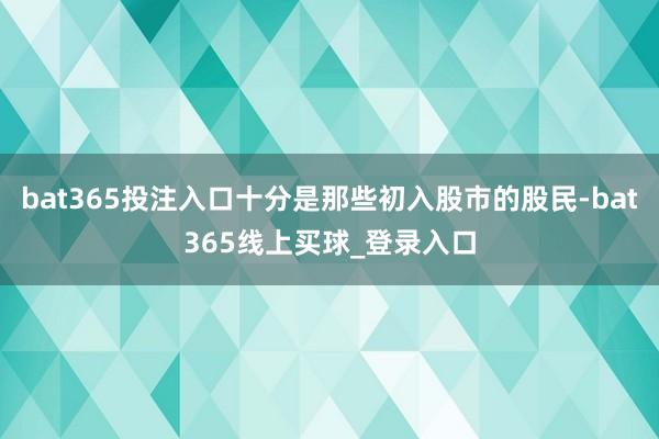 bat365投注入口十分是那些初入股市的股民-bat365线上买球_登录入口