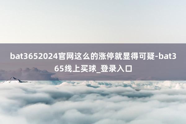 bat3652024官网这么的涨停就显得可疑-bat365线上买球_登录入口