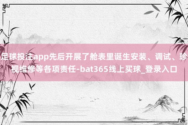 足球投注app先后开展了舱表里诞生安装、调试、珍视维修等各项责任-bat365线上买球_登录入口