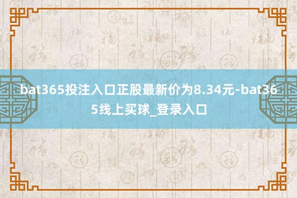 bat365投注入口正股最新价为8.34元-bat365线上买球_登录入口