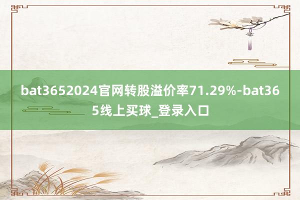 bat3652024官网转股溢价率71.29%-bat365线上买球_登录入口