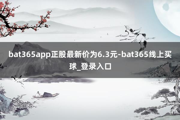 bat365app正股最新价为6.3元-bat365线上买球_登录入口