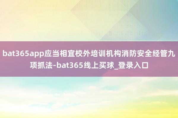 bat365app应当相宜校外培训机构消防安全经管九项抓法-bat365线上买球_登录入口