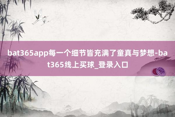 bat365app每一个细节皆充满了童真与梦想-bat365线上买球_登录入口