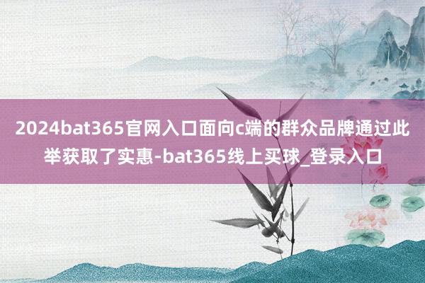 2024bat365官网入口面向c端的群众品牌通过此举获取了实惠-bat365线上买球_登录入口