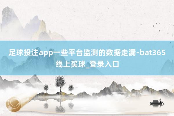 足球投注app一些平台监测的数据走漏-bat365线上买球_登录入口