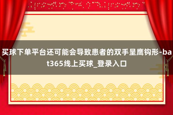 买球下单平台还可能会导致患者的双手呈鹰钩形-bat365线上买球_登录入口