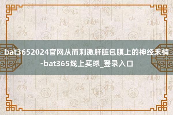 bat3652024官网从而刺激肝脏包膜上的神经末梢-bat365线上买球_登录入口