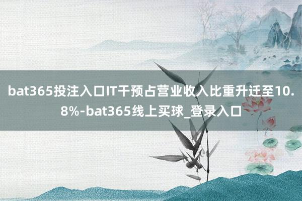 bat365投注入口IT干预占营业收入比重升迁至10.8%-bat365线上买球_登录入口