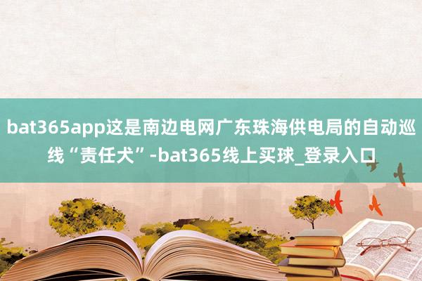 bat365app这是南边电网广东珠海供电局的自动巡线“责任犬”-bat365线上买球_登录入口