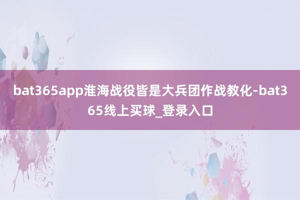 bat365app淮海战役皆是大兵团作战教化-bat365线上买球_登录入口