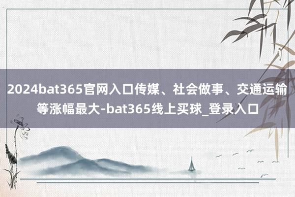 2024bat365官网入口传媒、社会做事、交通运输等涨幅最大-bat365线上买球_登录入口