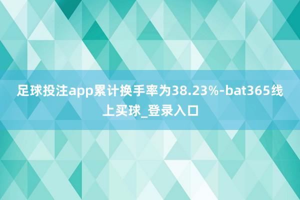 足球投注app累计换手率为38.23%-bat365线上买球_登录入口