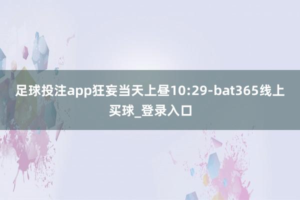 足球投注app狂妄当天上昼10:29-bat365线上买球_登录入口