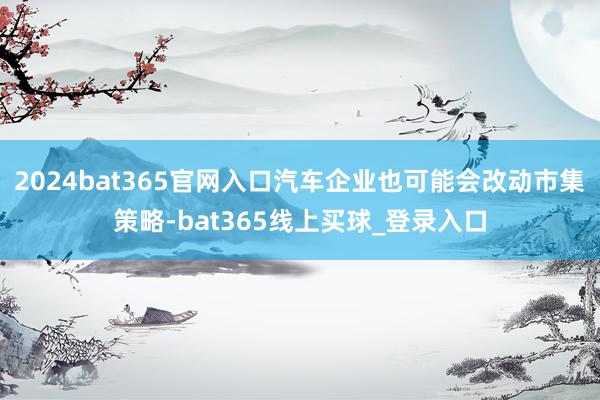 2024bat365官网入口汽车企业也可能会改动市集策略-bat365线上买球_登录入口