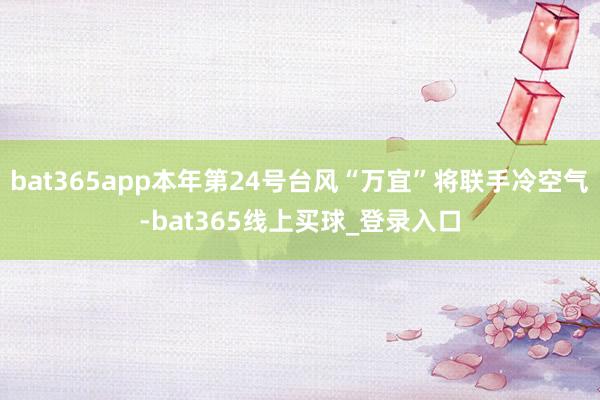 bat365app本年第24号台风“万宜”将联手冷空气-bat365线上买球_登录入口