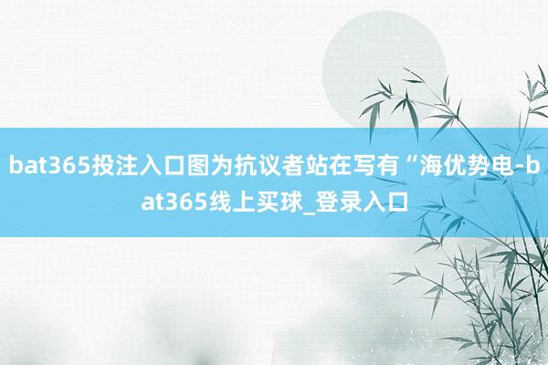 bat365投注入口图为抗议者站在写有“海优势电-bat365线上买球_登录入口