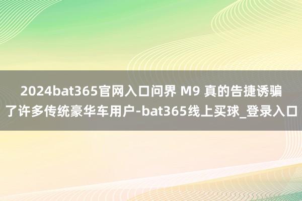 2024bat365官网入口问界 M9 真的告捷诱骗了许多传统豪华车用户-bat365线上买球_登录入口