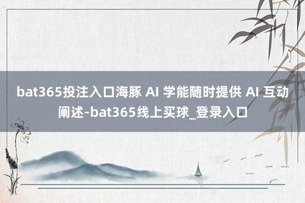 bat365投注入口海豚 AI 学能随时提供 AI 互动阐述-bat365线上买球_登录入口