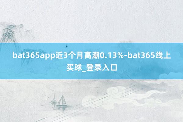 bat365app近3个月高潮0.13%-bat365线上买球_登录入口