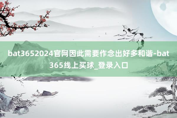 bat3652024官网因此需要作念出好多和谐-bat365线上买球_登录入口