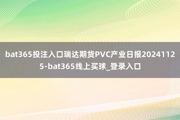 bat365投注入口瑞达期货PVC产业日报20241125-bat365线上买球_登录入口