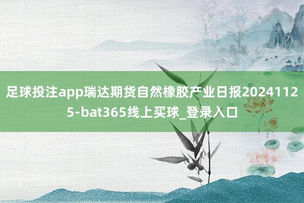 足球投注app瑞达期货自然橡胶产业日报20241125-bat365线上买球_登录入口