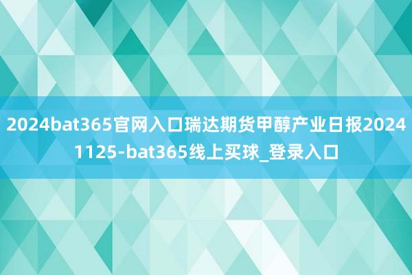 2024bat365官网入口瑞达期货甲醇产业日报20241125-bat365线上买球_登录入口