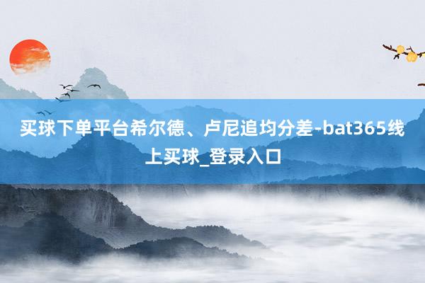 买球下单平台希尔德、卢尼追均分差-bat365线上买球_登录入口