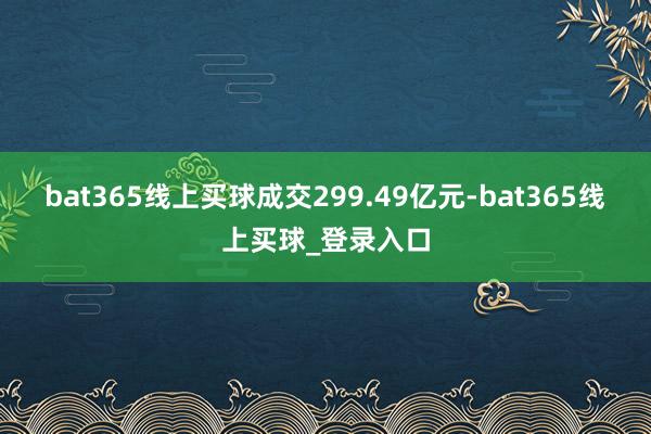 bat365线上买球成交299.49亿元-bat365线上买球_登录入口