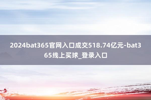 2024bat365官网入口成交518.74亿元-bat365线上买球_登录入口