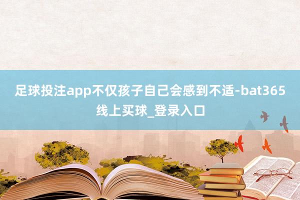 足球投注app不仅孩子自己会感到不适-bat365线上买球_登录入口