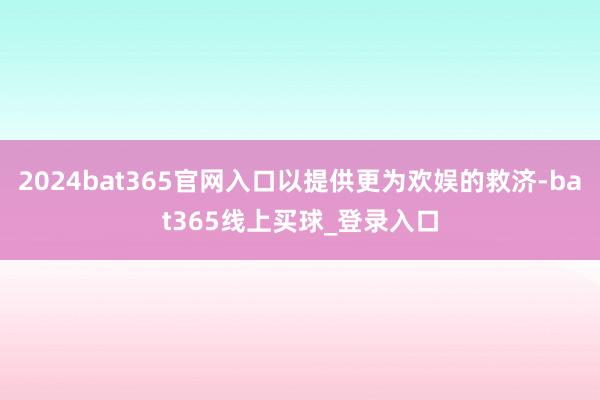 2024bat365官网入口以提供更为欢娱的救济-bat365线上买球_登录入口