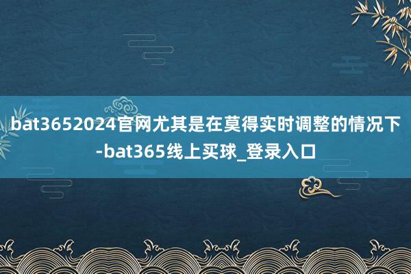 bat3652024官网尤其是在莫得实时调整的情况下-bat365线上买球_登录入口