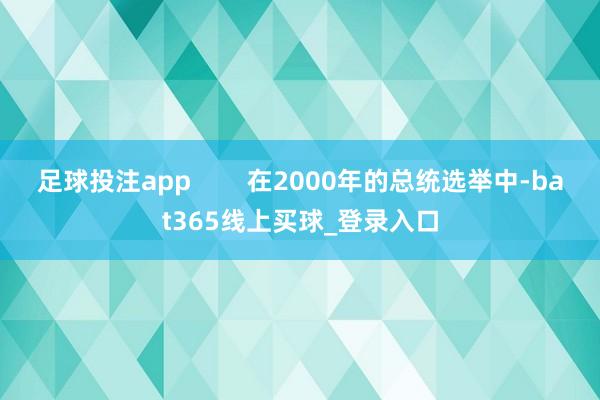 足球投注app        在2000年的总统选举中-bat365线上买球_登录入口