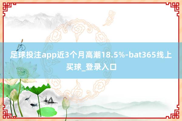 足球投注app近3个月高潮18.5%-bat365线上买球_登录入口