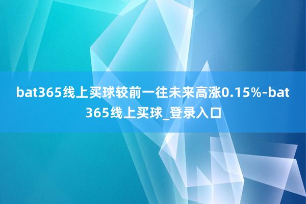 bat365线上买球较前一往未来高涨0.15%-bat365线上买球_登录入口