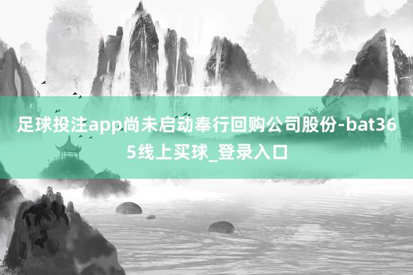 足球投注app尚未启动奉行回购公司股份-bat365线上买球_登录入口