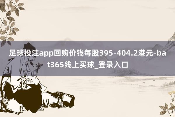 足球投注app回购价钱每股395-404.2港元-bat365线上买球_登录入口