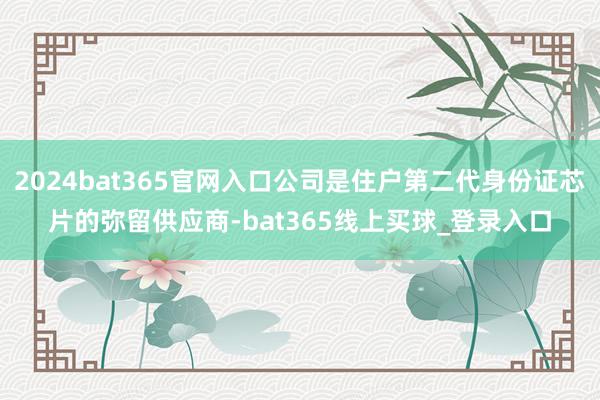 2024bat365官网入口公司是住户第二代身份证芯片的弥留供应商-bat365线上买球_登录入口