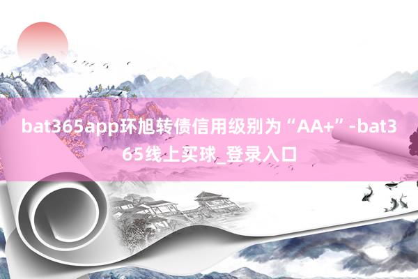 bat365app环旭转债信用级别为“AA+”-bat365线上买球_登录入口