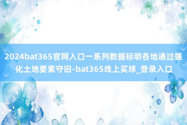 2024bat365官网入口一系列数据标明各地通过强化土地要素守旧-bat365线上买球_登录入口